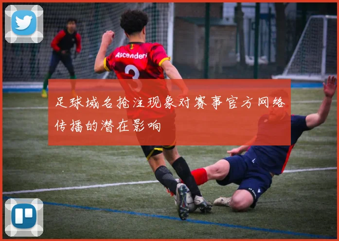 足球域名抢注现象对赛事官方网络传播的潜在影响