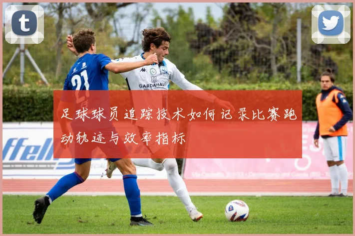 足球球员追踪技术如何记录比赛跑动轨迹与效率指标