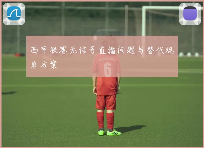西甲联赛无信号直播问题与替代观看方案