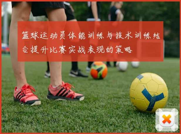 篮球运动员体能训练与技术训练结合提升比赛实战表现的策略