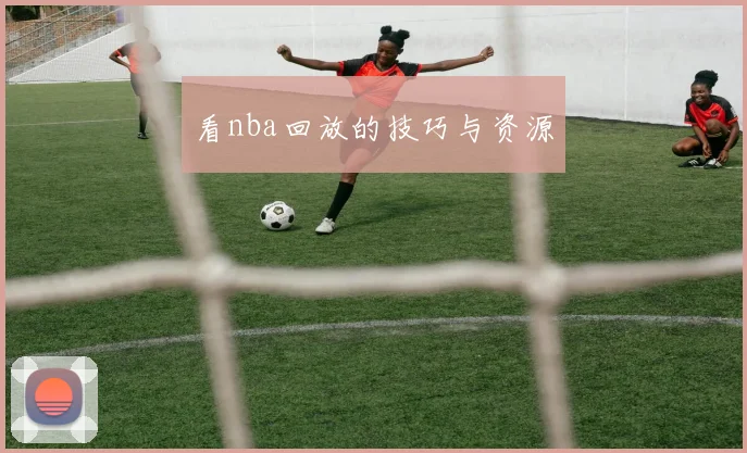 看nba回放的技巧与资源