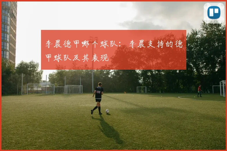 李晨德甲哪个球队：李晨支持的德甲球队及其表现