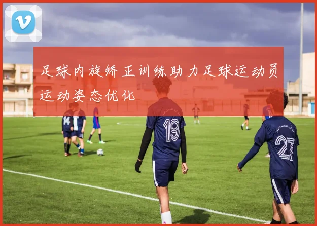 足球内旋矫正训练助力足球运动员运动姿态优化