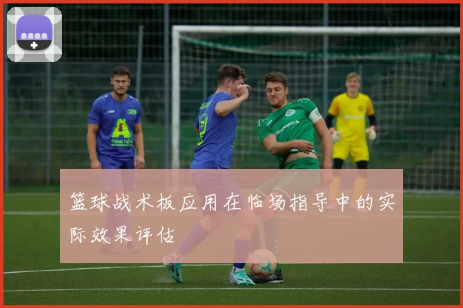 篮球战术板应用在临场指导中的实际效果评估