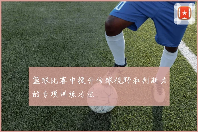 篮球比赛中提升传球视野和判断力的专项训练方法