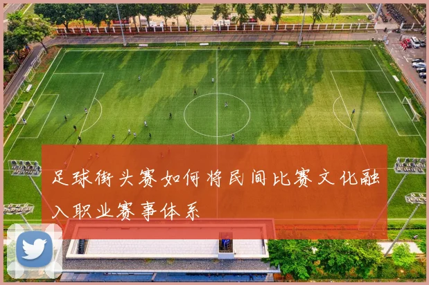 足球街头赛如何将民间比赛文化融入职业赛事体系