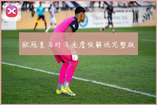 欧冠皇马对马竞詹俊解说完整版