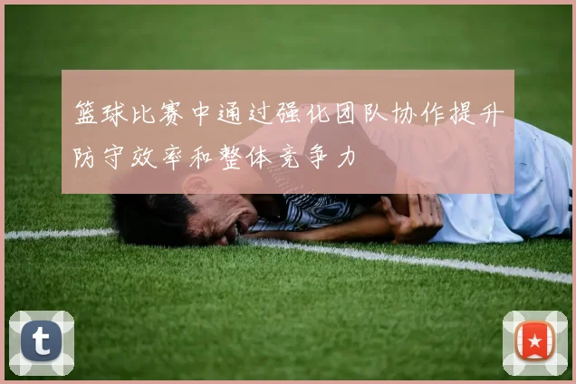 篮球比赛中通过强化团队协作提升防守效率和整体竞争力