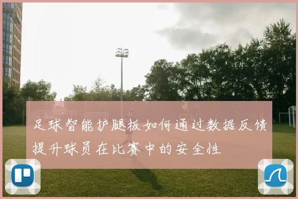 足球智能护腿板如何通过数据反馈提升球员在比赛中的安全性
