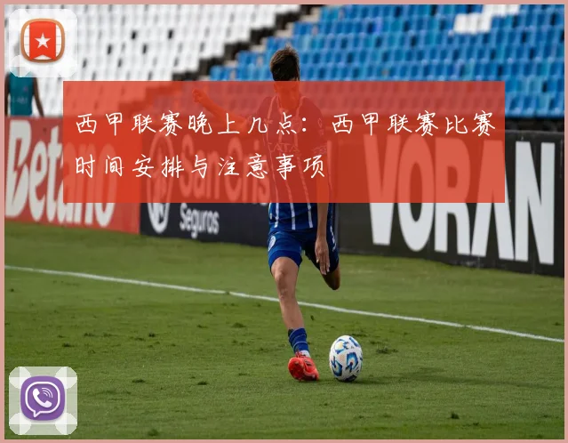 西甲联赛晚上几点：西甲联赛比赛时间安排与注意事项