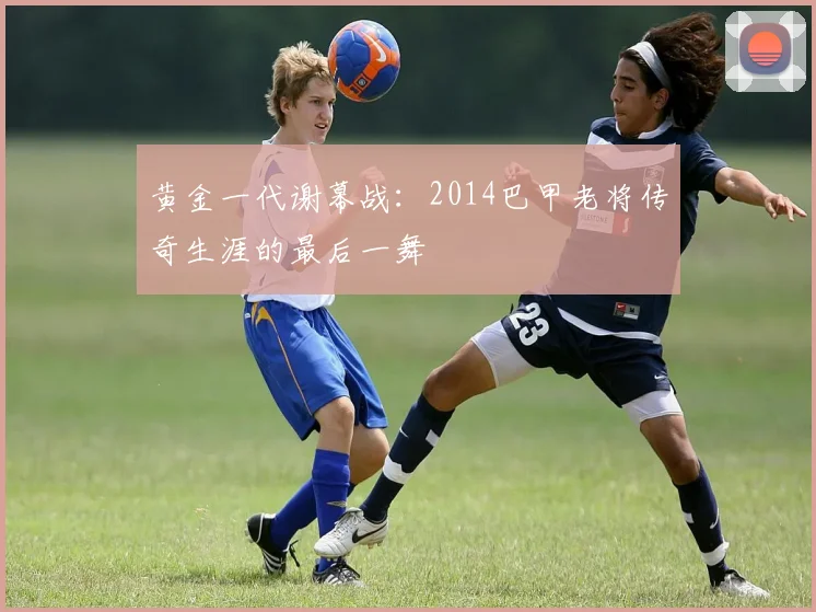 黄金一代谢幕战：2014巴甲老将传奇生涯的最后一舞