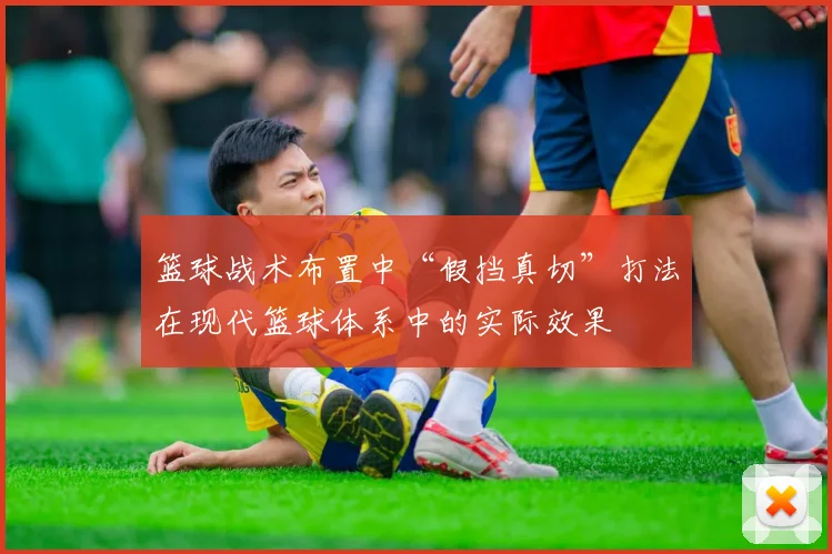 篮球战术布置中“假挡真切”打法在现代篮球体系中的实际效果